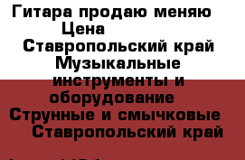 Гитара продаю меняю › Цена ­ 10 000 - Ставропольский край Музыкальные инструменты и оборудование » Струнные и смычковые   . Ставропольский край